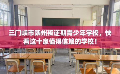 三门峡市陕州叛逆期青少年学校，快看这十家值得信赖的学校！