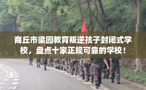 商丘市梁园教育叛逆孩子封闭式学校，盘点十家正规可靠的学校！