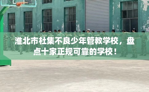 淮北市杜集不良少年管教学校，盘点十家正规可靠的学校！