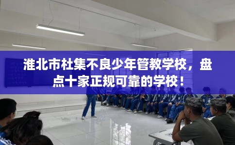 淮北市杜集不良少年管教学校，盘点十家正规可靠的学校！