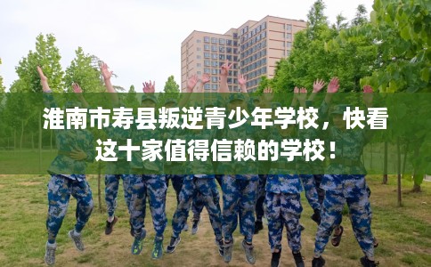 淮南市寿县叛逆青少年学校，快看这十家值得信赖的学校！