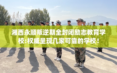 湘西永顺叛逆期全封闭励志教育学校:权威呈现几家可靠的学校! 湘西永顺叛逆期全封闭励志教育学校:权威呈现几家可靠的学校!