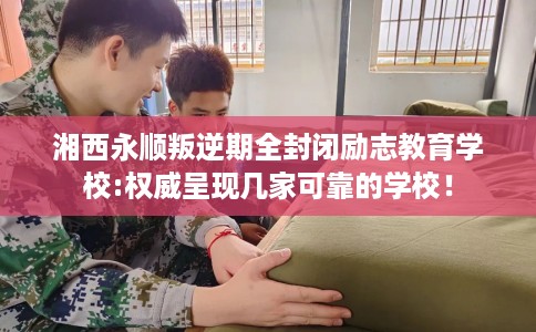 湘西永顺叛逆期全封闭励志教育学校:权威呈现几家可靠的学校！