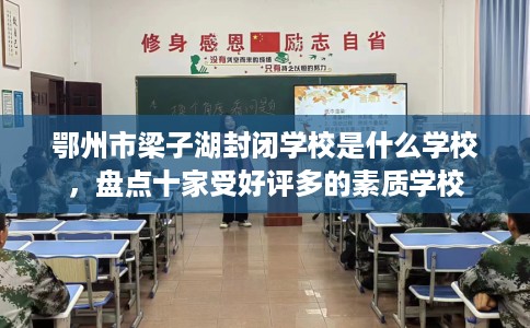 鄂州市梁子湖封闭学校是什么学校,盘点十家受好评多的素质学校 鄂州市梁子湖封闭学校是什么学校,盘点十家受好评多的素质学校