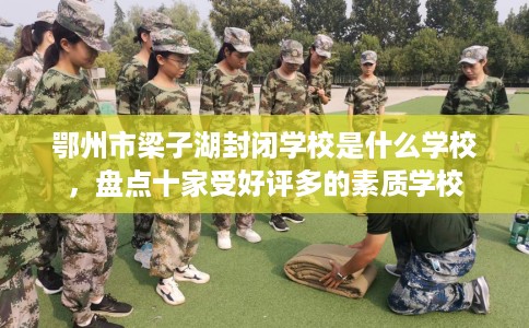 鄂州市梁子湖封闭学校是什么学校，盘点十家受好评多的素质学校