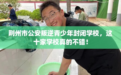 荆州市公安叛逆青少年封闭学校,这十家学校真的不错! 荆州市公安叛逆青少年封闭学校,这十家学校真的不错!
