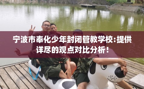 宁波市奉化少年封闭管教学校:提供详尽的观点对比分析! 宁波市奉化少年封闭管教学校:提供详尽的观点对比分析!