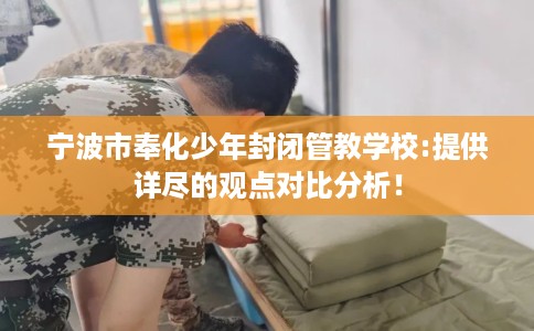宁波市奉化少年封闭管教学校:提供详尽的观点对比分析! 宁波市奉化少年封闭管教学校:提供详尽的观点对比分析!