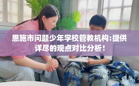 恩施市问题少年学校管教机构:提供详尽的观点对比分析! 恩施市问题少年学校管教机构:提供详尽的观点对比分析!