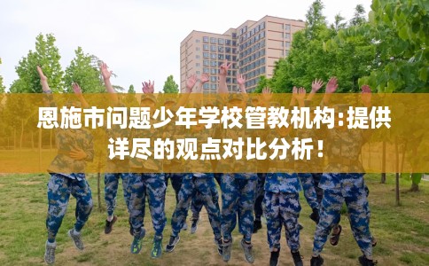 恩施市问题少年学校管教机构:提供详尽的观点对比分析! 恩施市问题少年学校管教机构:提供详尽的观点对比分析!