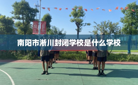 南阳市淅川封闭学校是什么学校