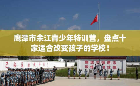 鹰潭市余江青少年特训营,盘点十家适合改变孩子的学校! 鹰潭市余江青少年特训营,盘点十家适合改变孩子的学校!