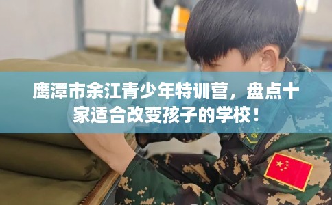 鹰潭市余江青少年特训营,盘点十家适合改变孩子的学校! 鹰潭市余江青少年特训营,盘点十家适合改变孩子的学校!