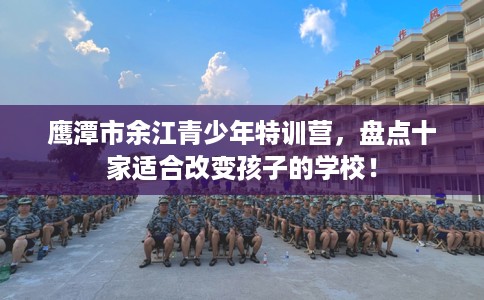 鹰潭市余江青少年特训营，盘点十家适合改变孩子的学校！