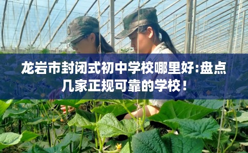 龙岩市封闭式初中学校哪里好:盘点几家正规可靠的学校! 龙岩市封闭式初中学校哪里好:盘点几家正规可靠的学校!