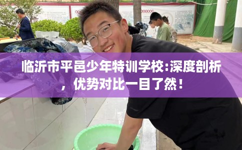 临沂市平邑少年特训学校:深度剖析,优势对比一目了然! 临沂市平邑少年特训学校:深度剖析,优势对比一目了然!