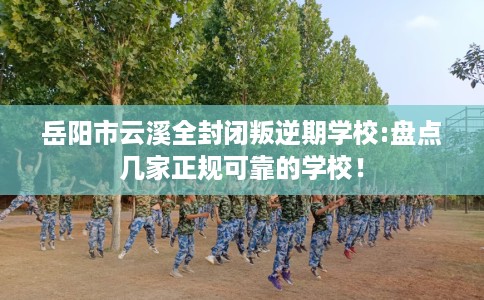岳阳市云溪全封闭叛逆期学校:盘点几家正规可靠的学校! 岳阳市云溪全封闭叛逆期学校:盘点几家正规可靠的学校!