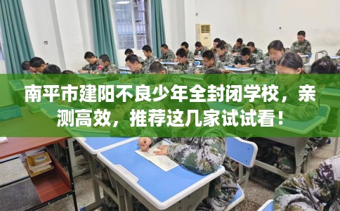 南平市建阳不良少年全封闭学校，亲测高效，推荐这几家试试看！