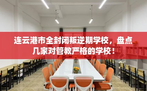 连云港市全封闭叛逆期学校,盘点几家对管教严格的学校! 连云港市全封闭叛逆期学校,盘点几家对管教严格的学校!