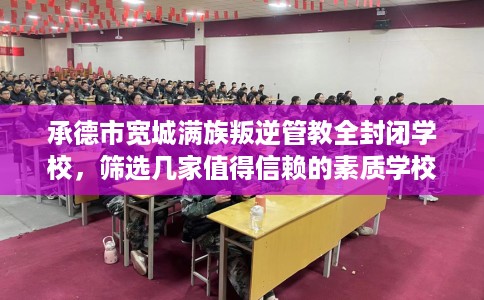 承德市宽城满族叛逆管教全封闭学校,筛选几家值得信赖的素质学校! 承德市宽城满族叛逆管教全封闭学校,筛选几家值得信赖的素质学校!