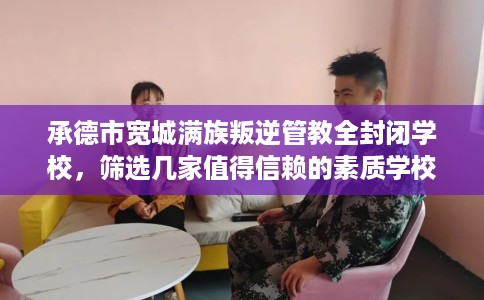 承德市宽城满族叛逆管教全封闭学校,筛选几家值得信赖的素质学校! 承德市宽城满族叛逆管教全封闭学校,筛选几家值得信赖的素质学校!