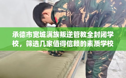 承德市宽城满族叛逆管教全封闭学校,筛选几家值得信赖的素质学校! 承德市宽城满族叛逆管教全封闭学校,筛选几家值得信赖的素质学校!