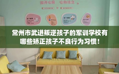 常州市武进叛逆孩子的军训学校有哪些矫正孩子不良行为习惯！