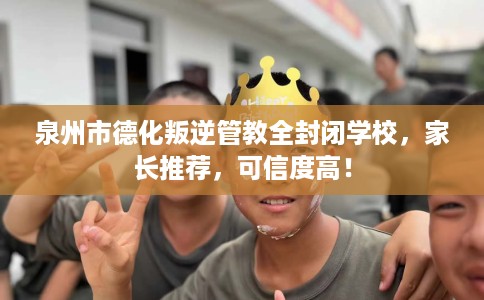 泉州市德化叛逆管教全封闭学校,家长推荐,可信度高! 泉州市德化叛逆管教全封闭学校,家长推荐,可信度高!
