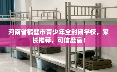 河南省鹤壁市青少年全封闭学校，家长推荐，可信度高！