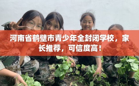 河南省鹤壁市青少年全封闭学校，家长推荐，可信度高！