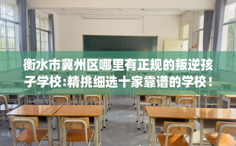 衡水市冀州区哪里有正规的叛逆孩子学校:精挑细选十家靠谱的学校！