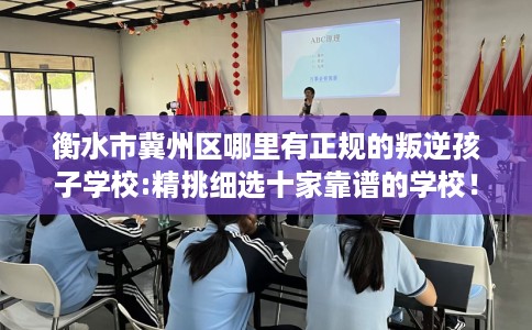 衡水市冀州区哪里有正规的叛逆孩子学校:精挑细选十家靠谱的学校！