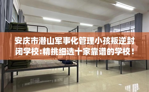 安庆市潜山军事化管理小孩叛逆封闭学校:精挑细选十家靠谱的学校! 安庆市潜山军事化管理小孩叛逆封闭学校:精挑细选十家靠谱的学校!