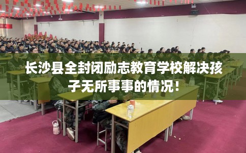长沙县全封闭励志教育学校解决孩子无所事事的情况！