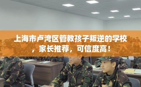 上海市卢湾区管教孩子叛逆的学校,家长推荐,可信度高! 上海市卢湾区管教孩子叛逆的学校,家长推荐,可信度高!