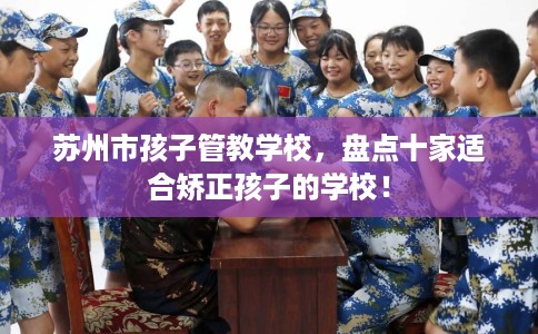 苏州市孩子管教学校，盘点十家适合矫正孩子的学校！