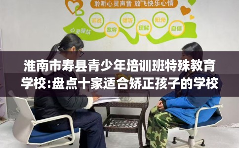 淮南市寿县青少年培训班特殊教育学校:盘点十家适合矫正孩子的学校! 淮南市寿县青少年培训班特殊教育学校:盘点十家适合矫正孩子的学校!