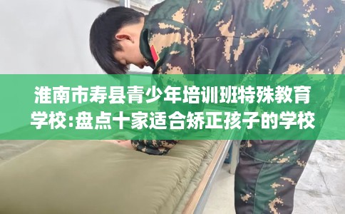 淮南市寿县青少年培训班特殊教育学校:盘点十家适合矫正孩子的学校! 淮南市寿县青少年培训班特殊教育学校:盘点十家适合矫正孩子的学校!