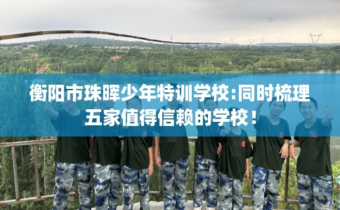 衡阳市珠晖少年特训学校:同时梳理五家值得信赖的学校! 衡阳市珠晖少年特训学校:同时梳理五家值得信赖的学校!