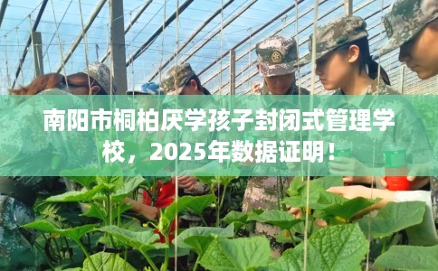南阳市桐柏厌学孩子封闭式管理学校，2025年数据证明！