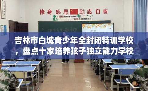 吉林市白城青少年全封闭特训学校，盘点十家培养孩子独立能力学校！