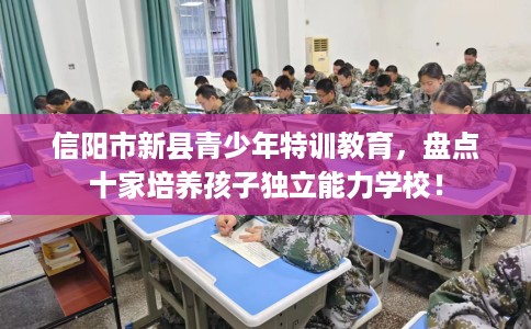 信阳市新县青少年特训教育，盘点十家培养孩子独立能力学校！