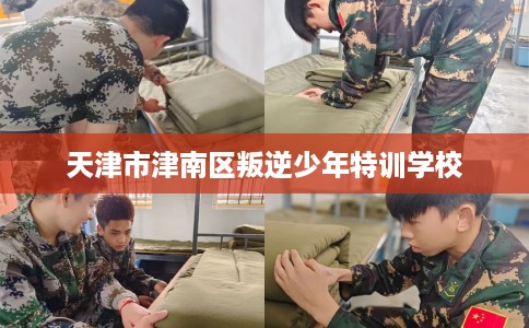 天津市津南区叛逆少年特训学校 天津市津南区叛逆少年特训学校
