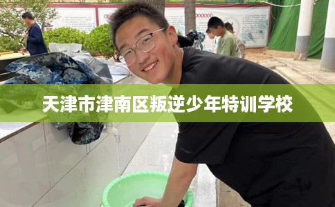 天津市津南区叛逆少年特训学校 天津市津南区叛逆少年特训学校