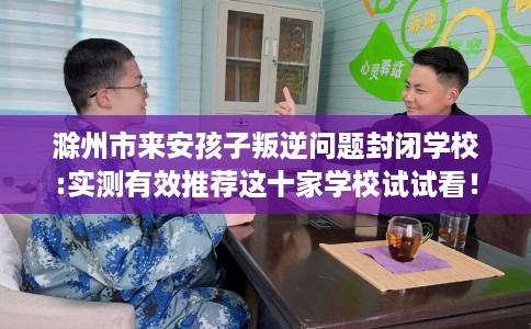 滁州市来安孩子叛逆问题封闭学校:实测有效推荐这十家学校试试看! 滁州市来安孩子叛逆问题封闭学校:实测有效推荐这十家学校试试看!