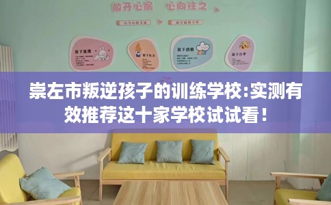 崇左市叛逆孩子的训练学校:实测有效推荐这十家学校试试看！