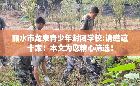 丽水市龙泉青少年封闭学校:请瞧这十家！本文为您精心筛选！