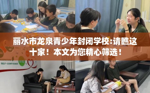 丽水市龙泉青少年封闭学校:请瞧这十家！本文为您精心筛选！