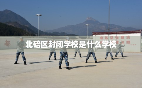北碚区封闭学校是什么学校 北碚区封闭学校是什么学校