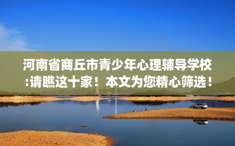 河南省商丘市青少年心理辅导学校:请瞧这十家!本文为您精心筛选! 河南省商丘市青少年心理辅导学校:请瞧这十家!本文为您精心筛选!